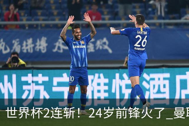 世界杯2连斩！24岁前锋火了 曼联球迷请愿：砸锅卖铁也要签他