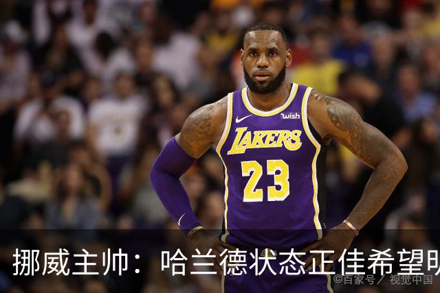 挪威主帅：哈兰德状态正佳希望明天继续 对厄德高有很高的期待